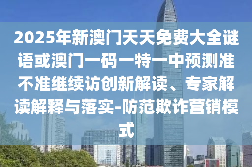 2025年新澳門天天免費(fèi)大全謎語(yǔ)或澳門一碼一特一中預(yù)測(cè)準(zhǔn)不準(zhǔn)繼續(xù)訪創(chuàng)新解讀、專家解讀解釋與落實(shí)-防范欺詐營(yíng)銷模式