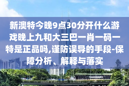 新澳特今晚9點30分開什么游戲晚上九和大三巴一肖一碼一特是正品嗎,謹防誤導的手段-保障分析、解釋與落實