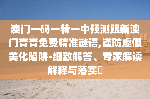 澳門一碼一特一中預(yù)測跟新澳門青青免費精準謎語,謹防虛假美化陷阱-細致解答、專家解讀解釋與落實?