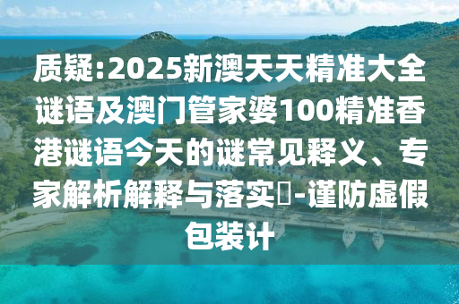 質(zhì)疑:2025新澳天天精準(zhǔn)大全謎語(yǔ)及澳門管家婆100精準(zhǔn)香港謎語(yǔ)今天的謎常見(jiàn)釋義、專家解析解釋與落實(shí)?-謹(jǐn)防虛假包裝計(jì)