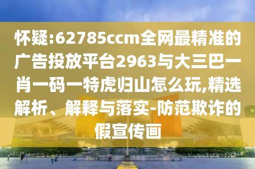 懷疑:62785ccm全網(wǎng)最精準(zhǔn)的廣告投放平臺(tái)2963與大三巴一肖一碼一特虎歸山怎么玩,精選解析、解釋與落實(shí)-防范欺詐的假宣傳畫