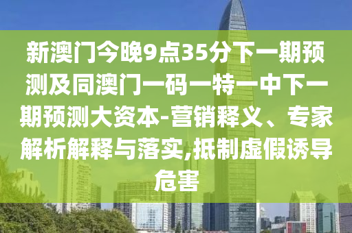 新澳門今晚9點(diǎn)35分下一期預(yù)測(cè)及同澳門一碼一特一中下一期預(yù)測(cè)大資本-營(yíng)銷釋義、專家解析解釋與落實(shí),抵制虛假誘導(dǎo)危害