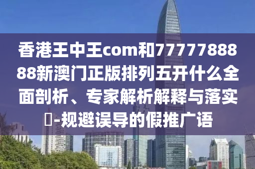 香港王中王com和7777788888新澳門正版排列五開什么全面剖析、專家解析解釋與落實(shí)?-規(guī)避誤導(dǎo)的假推廣語(yǔ)