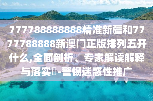 777788888888精準(zhǔn)新疆和7777788888新澳門正版排列五開什么,全面剖析、專家解讀解釋與落實(shí)?-警惕迷惑性推廣