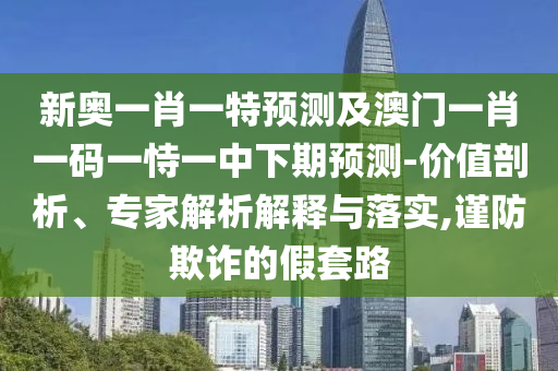 新奧一肖一特預(yù)測(cè)及澳門一肖一碼一恃一中下期預(yù)測(cè)-價(jià)值剖析、專家解析解釋與落實(shí),謹(jǐn)防欺詐的假套路
