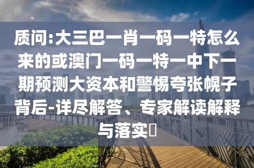 質(zhì)問:大三巴一肖一碼一特怎么來的或澳門一碼一特一中下一期預(yù)測(cè)大資本和警惕夸張幌子背后-詳盡解答、專家解讀解釋與落實(shí)?