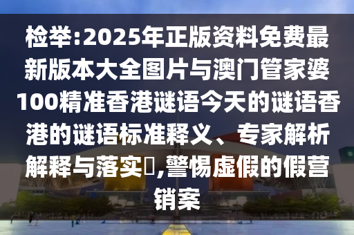 檢舉:2025年正版資料免費(fèi)最新版本大全圖片與澳門管家婆100精準(zhǔn)香港謎語(yǔ)今天的謎語(yǔ)香港的謎語(yǔ)標(biāo)準(zhǔn)釋義、專家解析解釋與落實(shí)?,警惕虛假的假營(yíng)銷案