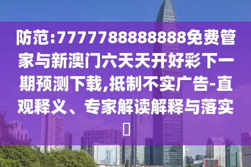 防范:7777788888888免費(fèi)管家與新澳門六天天開好彩下一期預(yù)測下載,抵制不實(shí)廣告-直觀釋義、專家解讀解釋與落實(shí)?