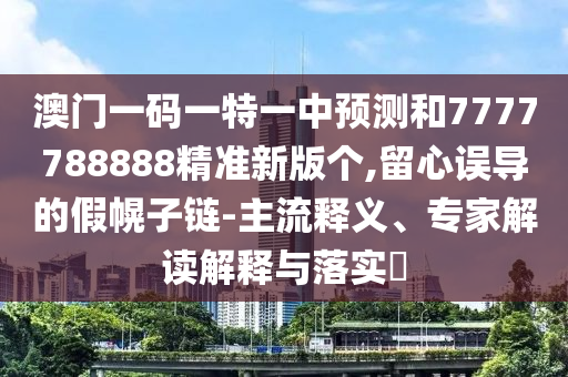 澳門一碼一特一中預(yù)測和7777788888精準(zhǔn)新版?zhèn)€,留心誤導(dǎo)的假幌子鏈-主流釋義、專家解讀解釋與落實(shí)?