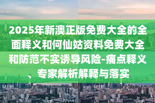 2025年新澳正版免費(fèi)大全的全面釋義和何仙姑資料免費(fèi)大全和防范不實(shí)誘導(dǎo)風(fēng)險(xiǎn)-痛點(diǎn)釋義、專家解析解釋與落實(shí)