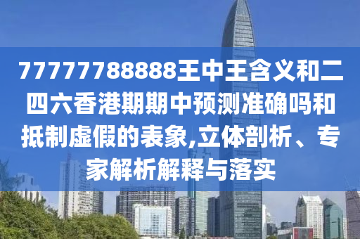 77777788888王中王含義和二四六香港期期中預(yù)測(cè)準(zhǔn)確嗎和抵制虛假的表象,立體剖析、專家解析解釋與落實(shí)
