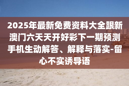 2025年最新免費資料大全跟新澳門六天天開好彩下一期預測手機生動解答、解釋與落實-留心不實誘導語