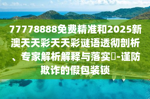 77778888免費(fèi)精準(zhǔn)和2025新澳天天彩天天彩謎語(yǔ)透徹剖析、專家解析解釋與落實(shí)?-謹(jǐn)防欺詐的假包裝鎖