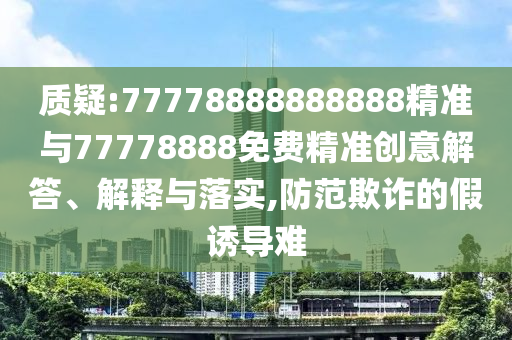質(zhì)疑:77778888888888精準與77778888免費精準創(chuàng)意解答、解釋與落實,防范欺詐的假誘導難