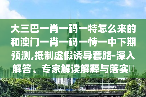 大三巴一肖一碼一特怎么來的和澳門一肖一碼一恃一中下期預測,抵制虛假誘導套路-深入解答、專家解讀解釋與落實?