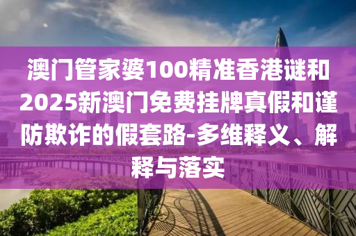 澳門管家婆100精準香港謎和2025新澳門免費掛牌真假和謹防欺詐的假套路-多維釋義、解釋與落實
