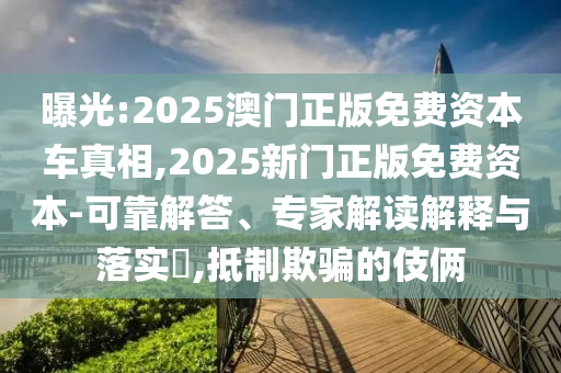 曝光:2025澳門正版免費資本車真相,2025新門正版免費資本-可靠解答、專家解讀解釋與落實?,抵制欺騙的伎倆