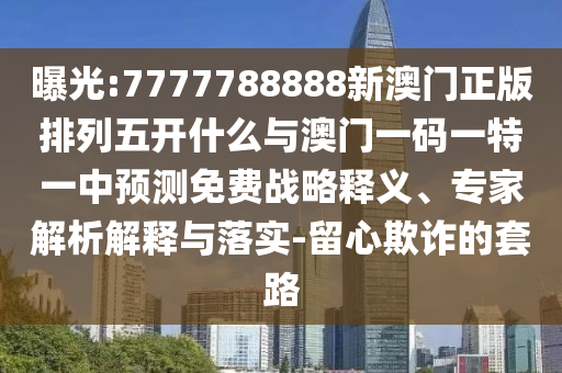 曝光:7777788888新澳門正版排列五開什么與澳門一碼一特一中預測免費戰(zhàn)略釋義、專家解析解釋與落實-留心欺詐的套路