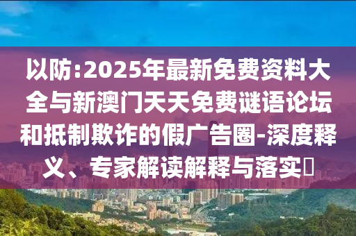 以防:2025年最新免費(fèi)資料大全與新澳門天天免費(fèi)謎語論壇和抵制欺詐的假廣告圈-深度釋義、專家解讀解釋與落實(shí)?