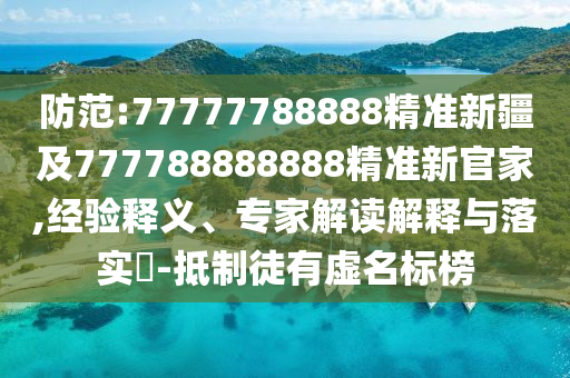 防范:77777788888精準(zhǔn)新疆及777788888888精準(zhǔn)新官家,經(jīng)驗(yàn)釋義、專家解讀解釋與落實(shí)?-抵制徒有虛名標(biāo)榜
