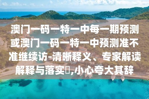 澳門一碼一特一中每一期預(yù)測(cè)或澳門一碼一特一中預(yù)測(cè)準(zhǔn)不準(zhǔn)繼續(xù)訪-清晰釋義、專家解讀解釋與落實(shí)?,小心夸大其辭