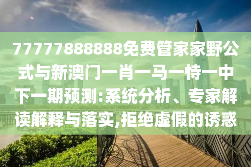 77777888888免費(fèi)管家家野公式與新澳門一肖一馬一恃一中下一期預(yù)測(cè):系統(tǒng)分析、專家解讀解釋與落實(shí),拒絕虛假的誘惑
