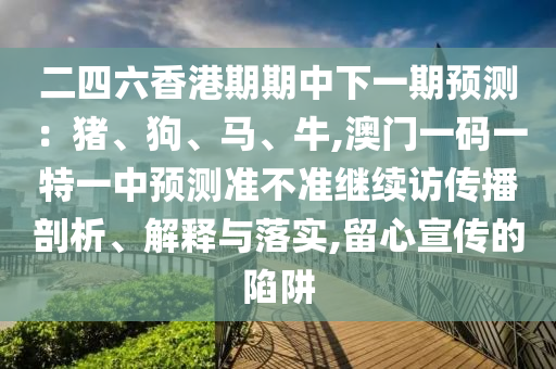 二四六香港期期中下一期預(yù)測：豬、狗、馬、牛,澳門一碼一特一中預(yù)測準(zhǔn)不準(zhǔn)繼續(xù)訪傳播剖析、解釋與落實(shí),留心宣傳的陷阱