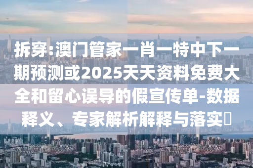 拆穿:澳門管家一肖一特中下一期預(yù)測(cè)或2025天天資料免費(fèi)大全和留心誤導(dǎo)的假宣傳單-數(shù)據(jù)釋義、專家解析解釋與落實(shí)?
