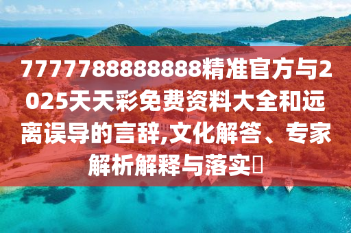 7777788888888精準(zhǔn)官方與2025天天彩免費(fèi)資料大全和遠(yuǎn)離誤導(dǎo)的言辭,文化解答、專家解析解釋與落實(shí)?