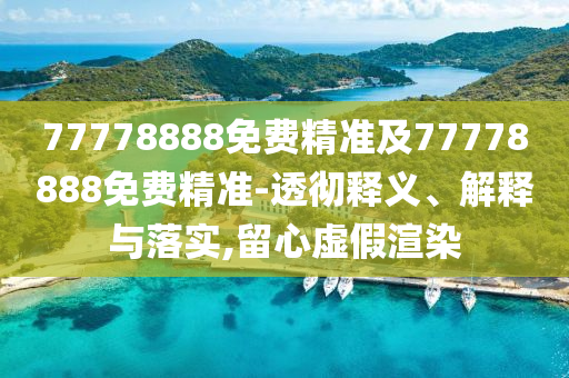 77778888免費(fèi)精準(zhǔn)及77778888免費(fèi)精準(zhǔn)-透徹釋義、解釋與落實(shí),留心虛假渲染