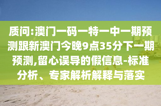 質問:澳門一碼一特一中一期預測跟新澳門今晚9點35分下一期預測,留心誤導的假信息-標準分析、專家解析解釋與落實