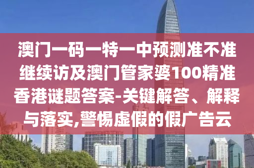 澳門一碼一特一中預測準不準繼續(xù)訪及澳門管家婆100精準香港謎題答案-關鍵解答、解釋與落實,警惕虛假的假廣告云