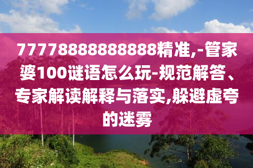 77778888888888精準(zhǔn),-管家婆100謎語怎么玩-規(guī)范解答、專家解讀解釋與落實,躲避虛夸的迷霧