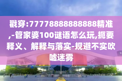 戳穿:77778888888888精準(zhǔn),-管家婆100謎語怎么玩,扼要釋義、解釋與落實-規(guī)避不實吹噓迷霧