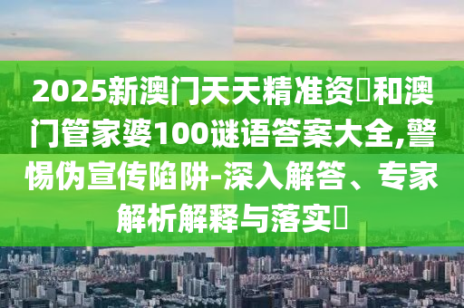 2025新澳門天天精準(zhǔn)資枓和澳門管家婆100謎語答案大全,警惕偽宣傳陷阱-深入解答、專家解析解釋與落實(shí)?