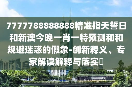 7777788888888精準(zhǔn)指天誓日和新澳今晚一肖一特預(yù)測和和規(guī)避迷惑的假象-創(chuàng)新釋義、專家解讀解釋與落實(shí)?