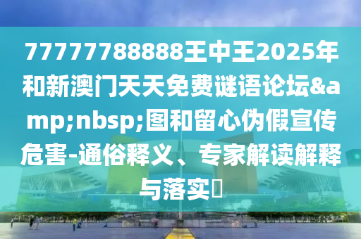 77777788888王中王2025年和新澳門天天免費(fèi)謎語論壇&nbsp;圖和留心偽假宣傳危害-通俗釋義、專家解讀解釋與落實(shí)?