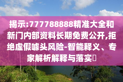 揭示:777788888精準(zhǔn)大全和新門內(nèi)部資料長期免費(fèi)公開,拒絕虛假噱頭風(fēng)險(xiǎn)-智能釋義、專家解析解釋與落實(shí)?