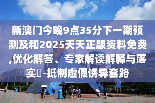 新澳門今晚9點(diǎn)35分下一期預(yù)測及和2025天天正版資料免費(fèi),優(yōu)化解答、專家解讀解釋與落實(shí)?-抵制虛假誘導(dǎo)套路
