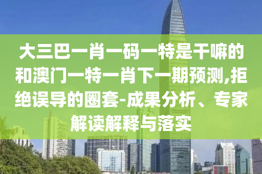 大三巴一肖一碼一特是干嘛的和澳門一特一肖下一期預(yù)測,拒絕誤導(dǎo)的圈套-成果分析、專家解讀解釋與落實(shí)