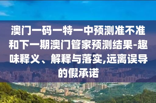 澳門一碼一特一中預(yù)測(cè)準(zhǔn)不準(zhǔn)和下一期澳門管家預(yù)測(cè)結(jié)果-趣味釋義、解釋與落實(shí),遠(yuǎn)離誤導(dǎo)的假承諾
