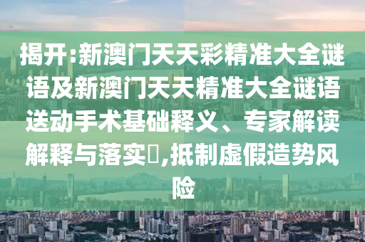 揭開:新澳門天天彩精準(zhǔn)大全謎語及新澳門天天精準(zhǔn)大全謎語送動(dòng)手術(shù)基礎(chǔ)釋義、專家解讀解釋與落實(shí)?,抵制虛假造勢(shì)風(fēng)險(xiǎn)