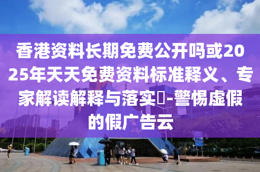 香港資料長期免費公開嗎或2025年天天免費資料標(biāo)準(zhǔn)釋義、專家解讀解釋與落實?-警惕虛假的假廣告云