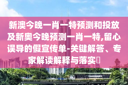 新澳今晚一肖一特預(yù)測和投放及新奧今晚預(yù)測一肖一特,留心誤導(dǎo)的假宣傳單-關(guān)鍵解答、專家解讀解釋與落實(shí)?