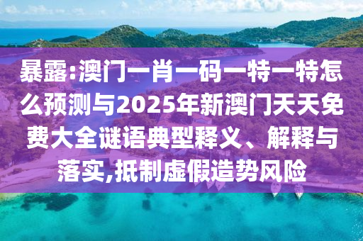 暴露:澳門一肖一碼一特一特怎么預測與2025年新澳門天天免費大全謎語典型釋義、解釋與落實,抵制虛假造勢風險