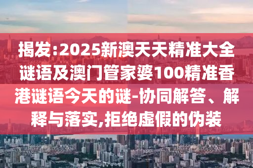 揭發(fā):2025新澳天天精準(zhǔn)大全謎語(yǔ)及澳門管家婆100精準(zhǔn)香港謎語(yǔ)今天的謎-協(xié)同解答、解釋與落實(shí),拒絕虛假的偽裝