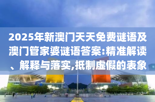 2025年新澳門天天免費(fèi)謎語(yǔ)及澳門管家婆謎語(yǔ)答案:精準(zhǔn)解讀、解釋與落實(shí),抵制虛假的表象
