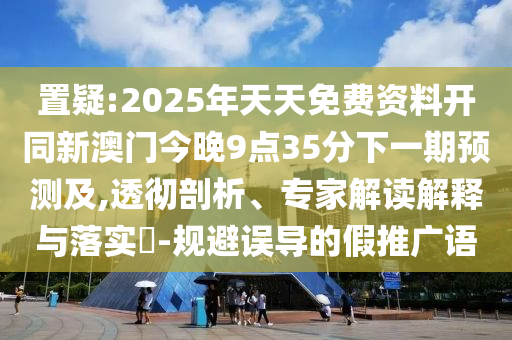 置疑:2025年天天免費(fèi)資料開(kāi)同新澳門今晚9點(diǎn)35分下一期預(yù)測(cè)及,透徹剖析、專家解讀解釋與落實(shí)?-規(guī)避誤導(dǎo)的假推廣語(yǔ)