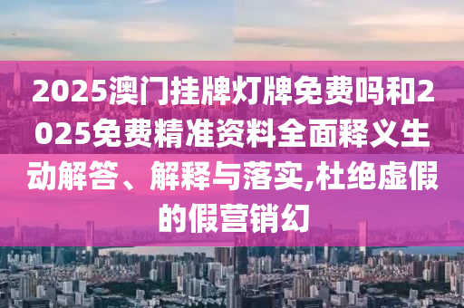2025澳門掛牌燈牌免費(fèi)嗎和2025免費(fèi)精準(zhǔn)資料全面釋義生動(dòng)解答、解釋與落實(shí),杜絕虛假的假營(yíng)銷幻