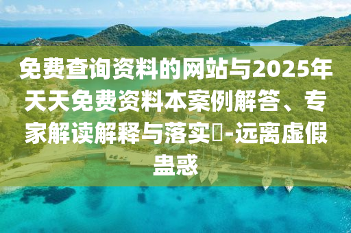 免費(fèi)查詢資料的網(wǎng)站與2025年天天免費(fèi)資料本案例解答、專家解讀解釋與落實(shí)?-遠(yuǎn)離虛假蠱惑